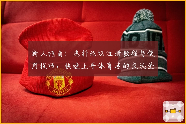 新人指南：虎扑论坛注册教程与使用技巧，快速上手体育迷的交流圣地