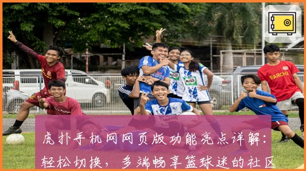 虎扑手机网网页版功能亮点详解：轻松切换，多端畅享篮球迷的社区狂欢