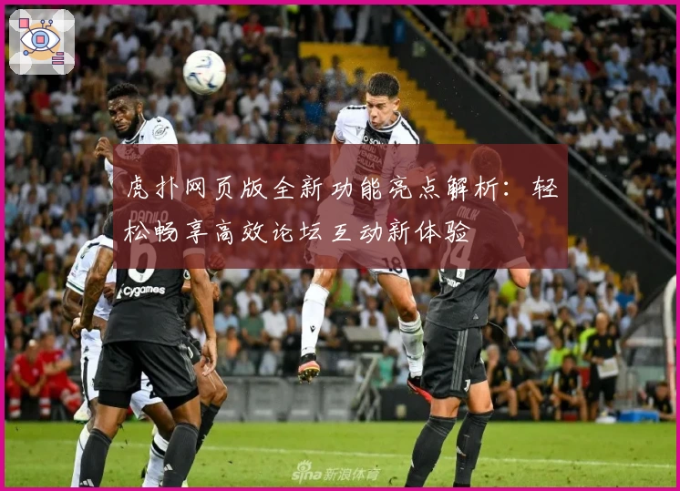 虎扑网页版全新功能亮点解析：轻松畅享高效论坛互动新体验