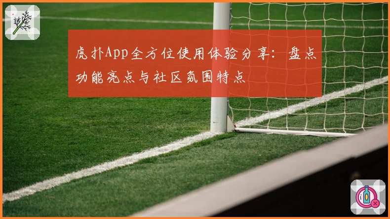 虎扑App全方位使用体验分享：盘点功能亮点与社区氛围特点