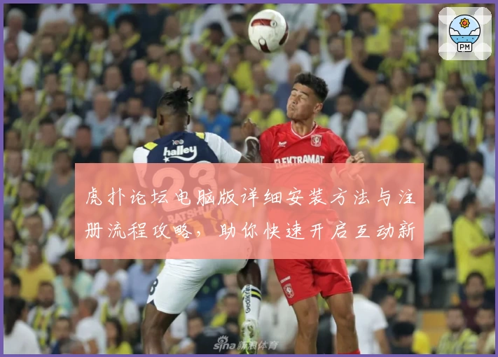 虎扑论坛电脑版详细安装方法与注册流程攻略，助你快速开启互动新体验