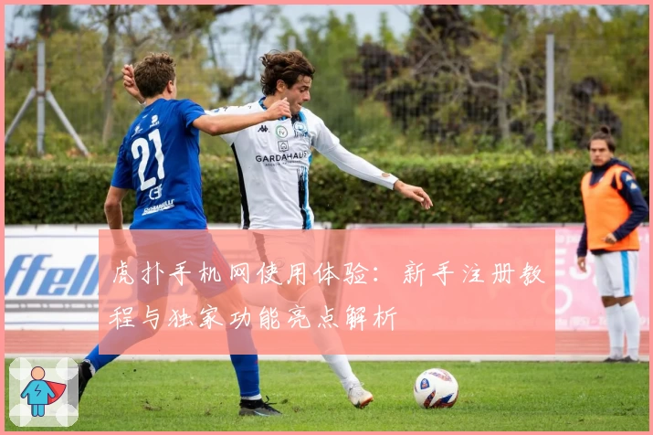 虎扑手机网使用体验：新手注册教程与独家功能亮点解析