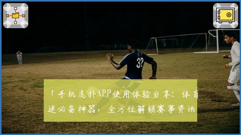 「手机虎扑APP使用体验分享：体育迷必备神器，全方位解锁赛事资讯与互动乐趣」
