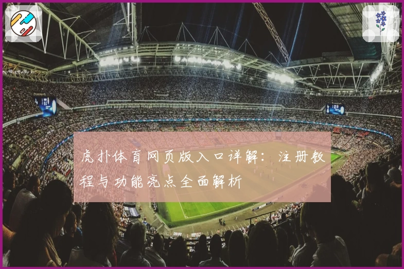 虎扑体育网页版入口详解：注册教程与功能亮点全面解析