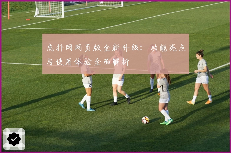 虎扑网网页版全新升级：功能亮点与使用体验全面解析