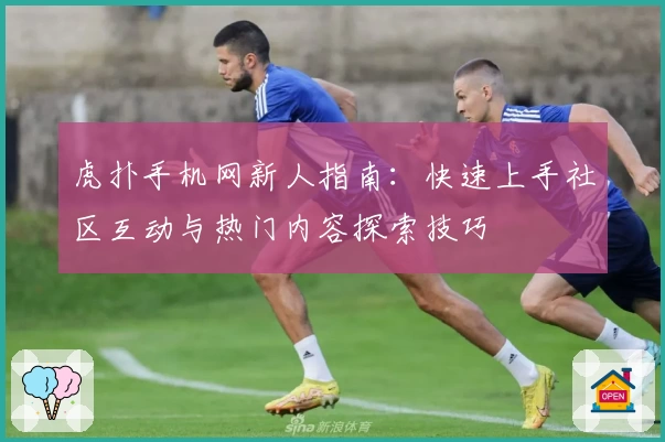 虎扑手机网新人指南：快速上手社区互动与热门内容探索技巧