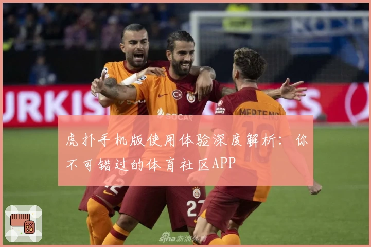 虎扑手机版使用体验深度解析：你不可错过的体育社区APP