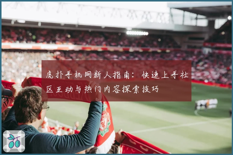 虎扑手机网新人指南：快速上手社区互动与热门内容探索技巧