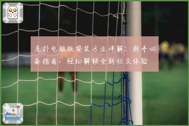 虎扑电脑版安装方法详解：新手必备指南，轻松解锁全新社交体验