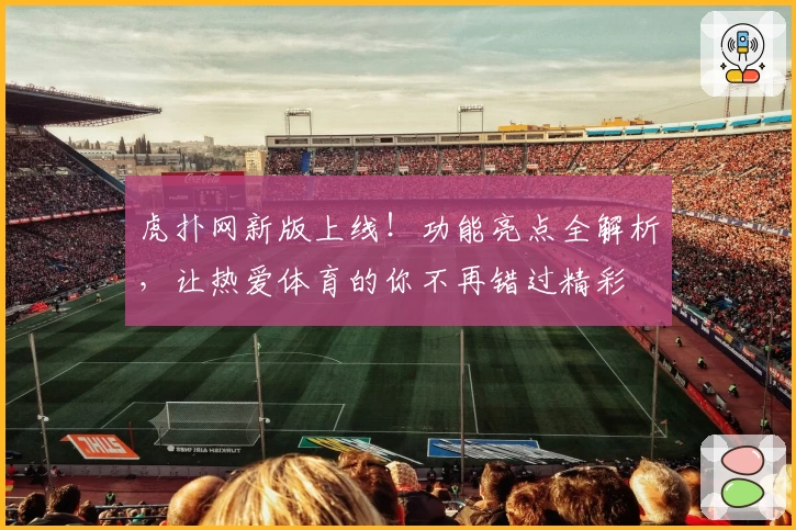 虎扑网新版上线！功能亮点全解析，让热爱体育的你不再错过精彩