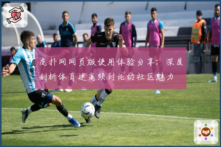 虎扑网网页版使用体验分享：深度剖析体育迷高频讨论的社区魅力