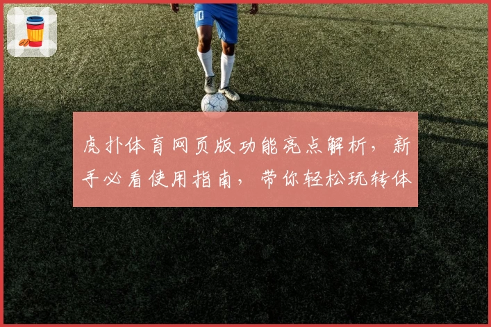 虎扑体育网页版功能亮点解析，新手必看使用指南，带你轻松玩转体育社区