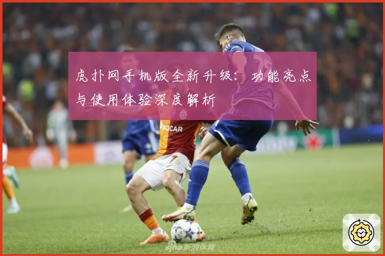 虎扑网手机版全新升级：功能亮点与使用体验深度解析