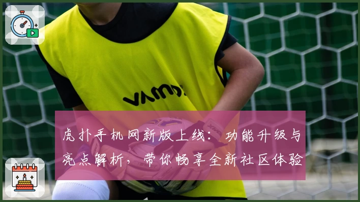 虎扑手机网新版上线:功能升级与亮点解析,带你畅享全新社区体验