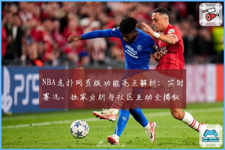NBA虎扑网页版功能亮点解析：实时赛况、独家分析与社区互动全揭秘