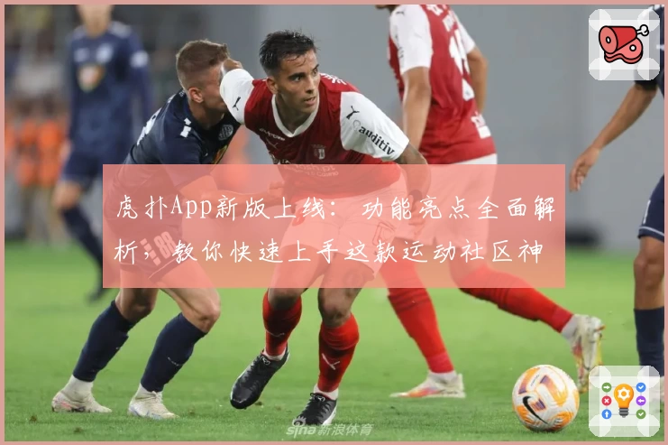 虎扑App新版上线：功能亮点全面解析，教你快速上手这款运动社区神器