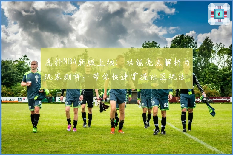 虎扑NBA新版上线：功能亮点解析与玩家测评，带你快速掌握社区玩法
