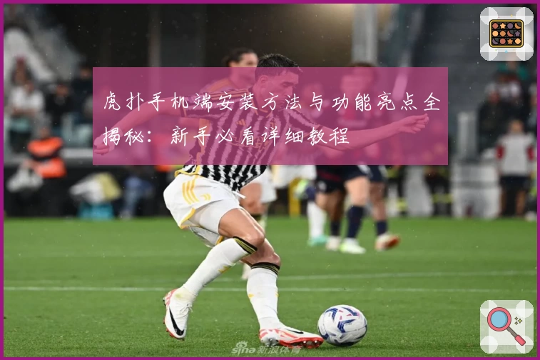 虎扑手机端安装方法与功能亮点全揭秘：新手必看详细教程